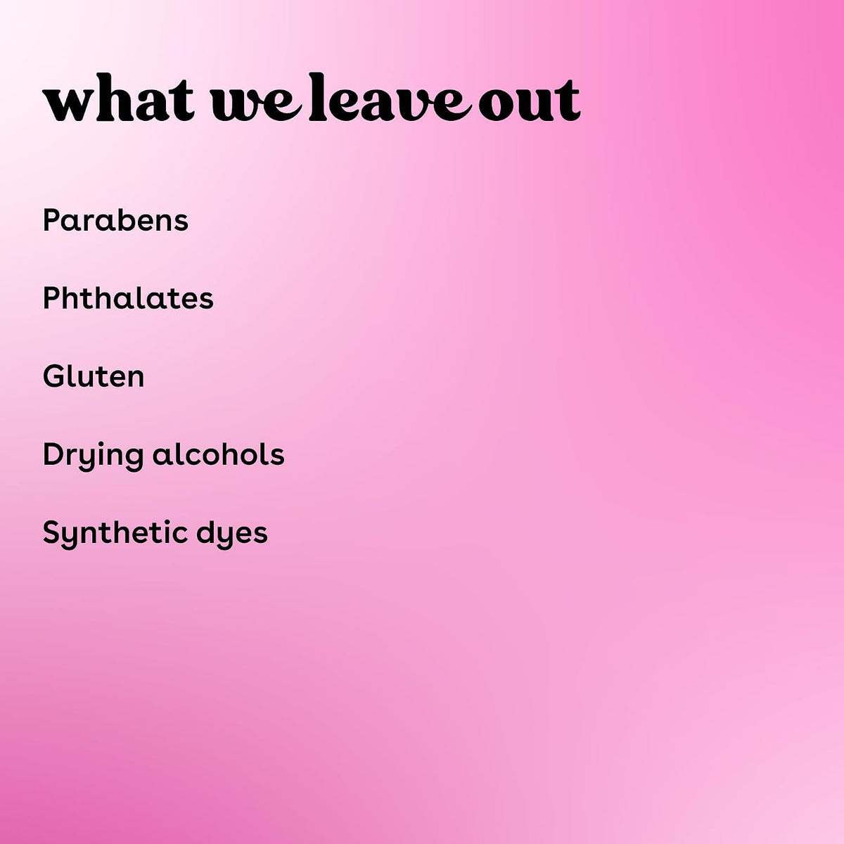 A pink gradient graphic with the text 'what we leave out' in black at the top and a list of excluded ingredients: Parabens, Phthalates, Gluten, Drying alcohols, Synthetic dyes.